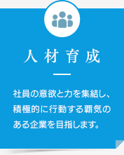 人材育成 社員の意欲と力を集結し、積極的に行動する覇気のある企業を目指します。